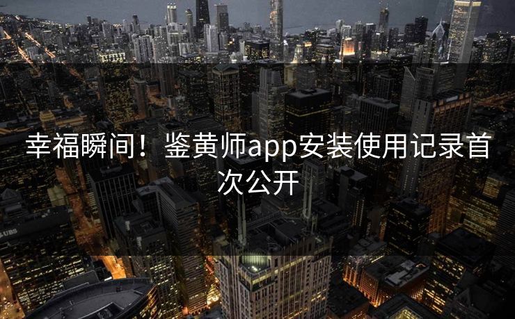 幸福瞬间！鉴黄师app安装使用记录首次公开