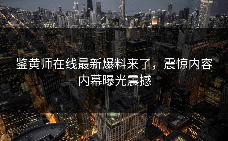 鉴黄师在线最新爆料来了，震惊内容内幕曝光震撼