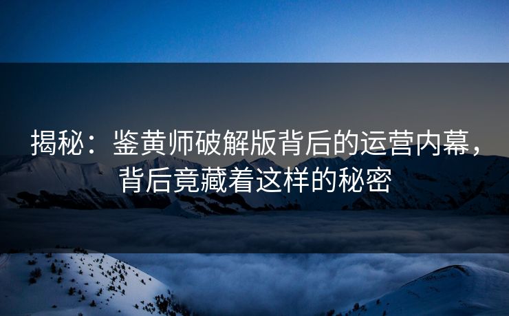 揭秘：鉴黄师破解版背后的运营内幕，背后竟藏着这样的秘密