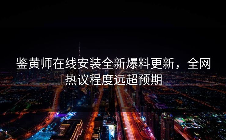 鉴黄师在线安装全新爆料更新，全网热议程度远超预期