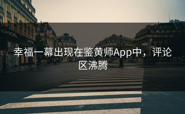幸福一幕出现在鉴黄师App中，评论区沸腾