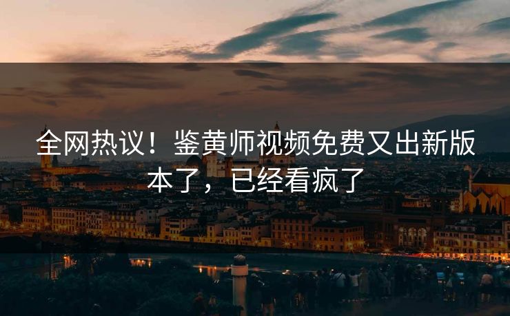 全网热议！鉴黄师视频免费又出新版本了，已经看疯了