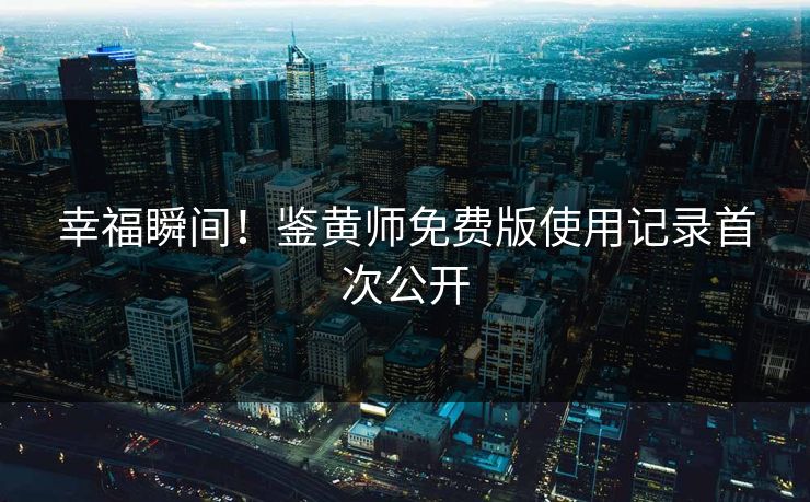 幸福瞬间！鉴黄师免费版使用记录首次公开