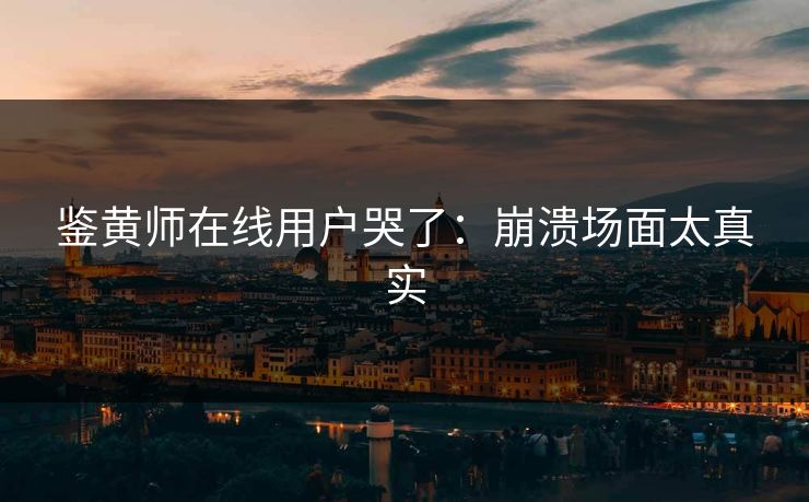 鉴黄师在线用户哭了：崩溃场面太真实