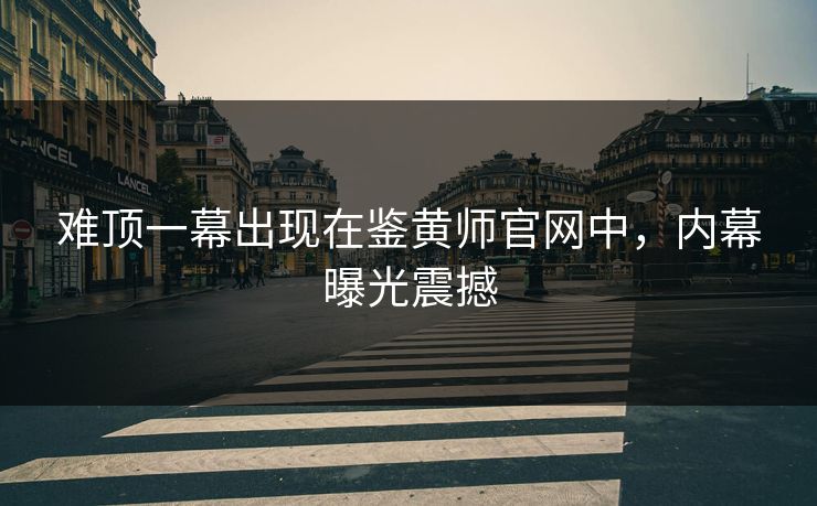 难顶一幕出现在鉴黄师官网中，内幕曝光震撼