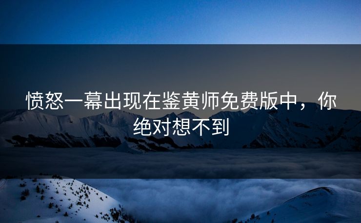 愤怒一幕出现在鉴黄师免费版中，你绝对想不到