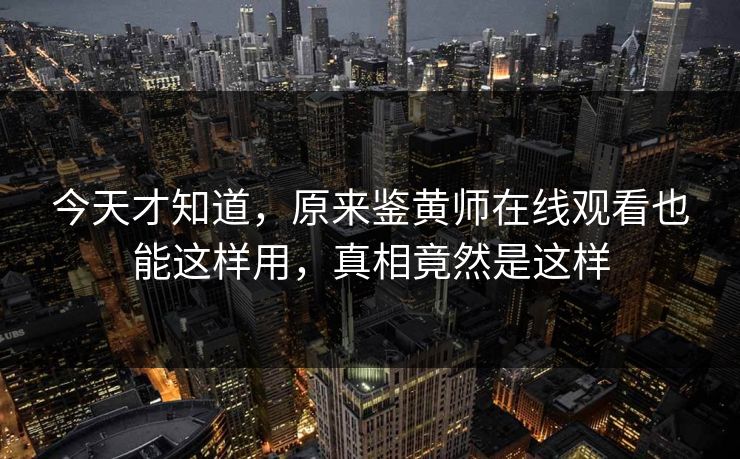 今天才知道，原来鉴黄师在线观看也能这样用，真相竟然是这样
