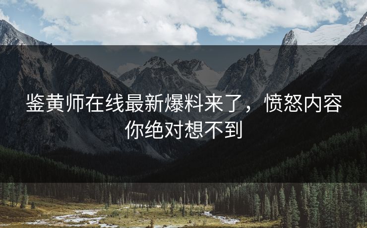 鉴黄师在线最新爆料来了，愤怒内容你绝对想不到