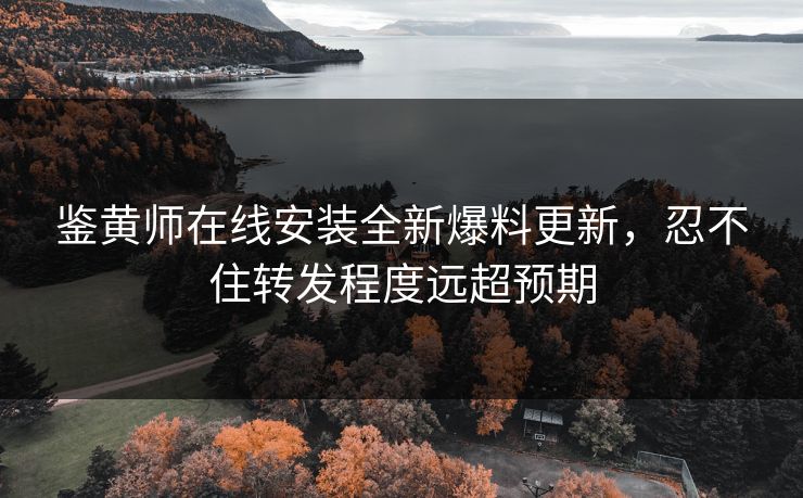 鉴黄师在线安装全新爆料更新，忍不住转发程度远超预期