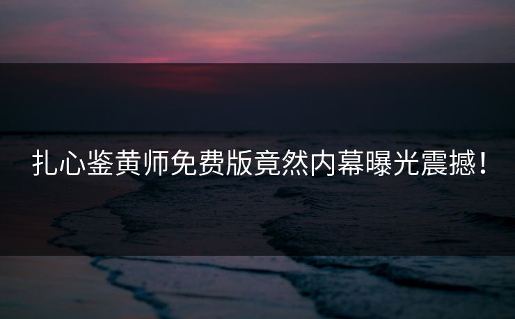 扎心鉴黄师免费版竟然内幕曝光震撼！