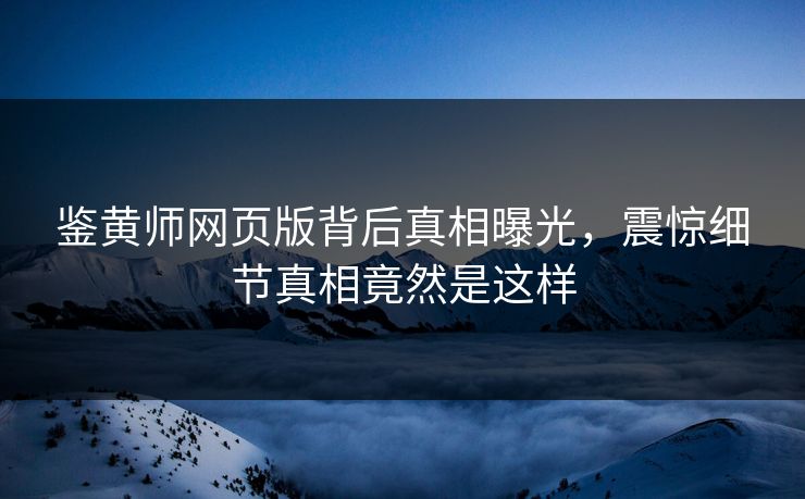 鉴黄师网页版背后真相曝光，震惊细节真相竟然是这样