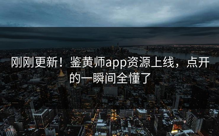 刚刚更新！鉴黄师app资源上线，点开的一瞬间全懂了