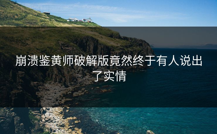 崩溃鉴黄师破解版竟然终于有人说出了实情
