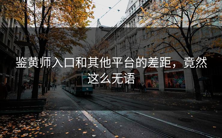 鉴黄师入口和其他平台的差距，竟然这么无语
