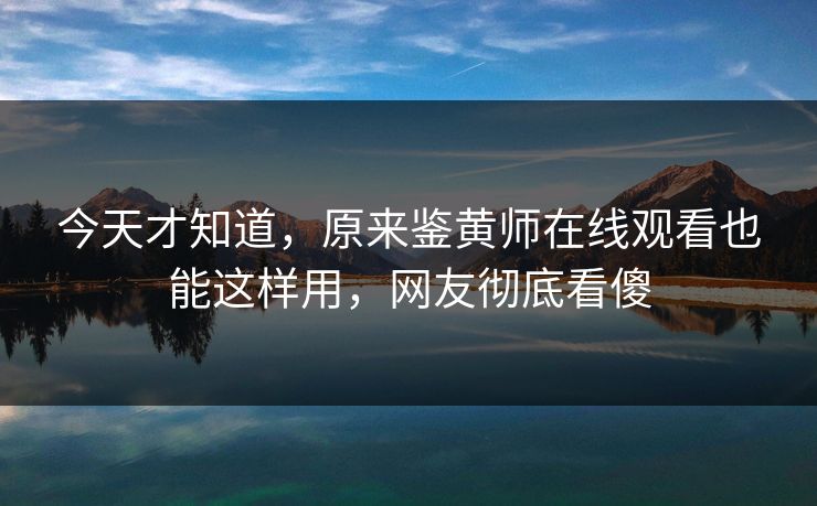 今天才知道，原来鉴黄师在线观看也能这样用，网友彻底看傻