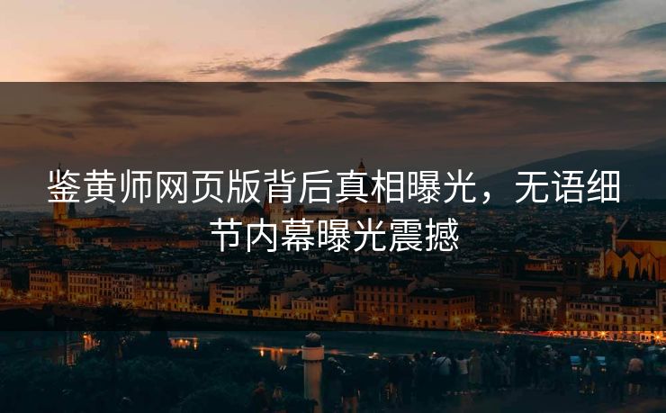 鉴黄师网页版背后真相曝光，无语细节内幕曝光震撼