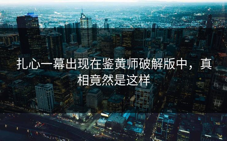 扎心一幕出现在鉴黄师破解版中，真相竟然是这样