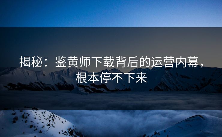 揭秘：鉴黄师下载背后的运营内幕，根本停不下来