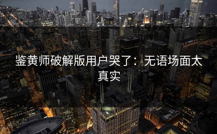 鉴黄师破解版用户哭了：无语场面太真实