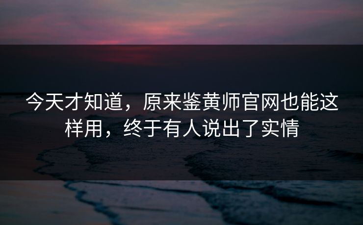 今天才知道，原来鉴黄师官网也能这样用，终于有人说出了实情
