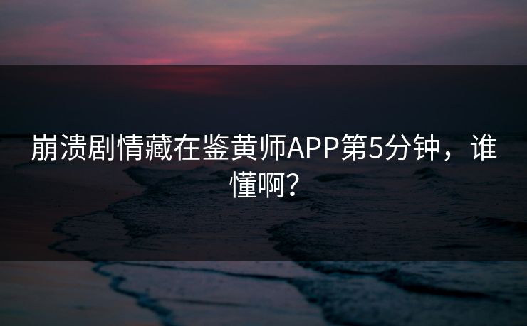 崩溃剧情藏在鉴黄师APP第5分钟，谁懂啊？