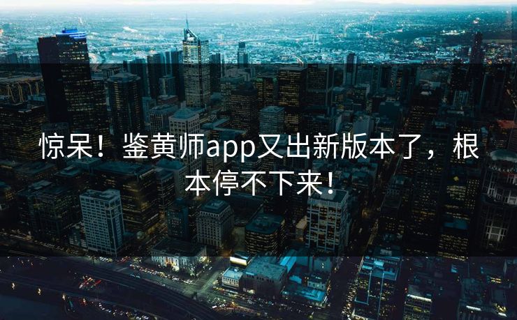 惊呆！鉴黄师app又出新版本了，根本停不下来！