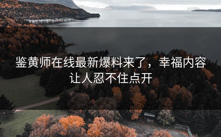 鉴黄师在线最新爆料来了，幸福内容让人忍不住点开