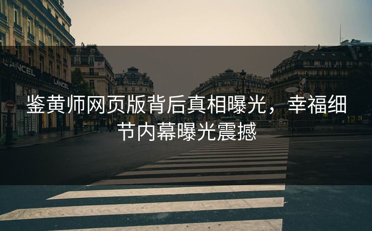 鉴黄师网页版背后真相曝光，幸福细节内幕曝光震撼