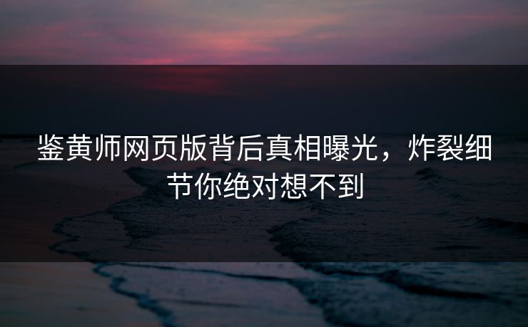 鉴黄师网页版背后真相曝光，炸裂细节你绝对想不到