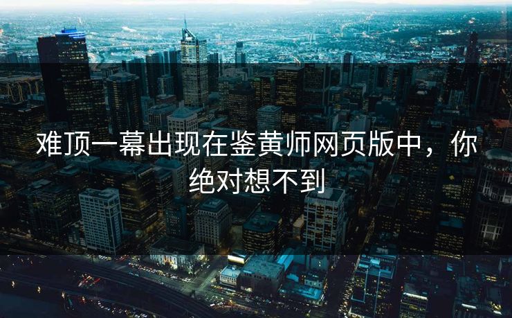 难顶一幕出现在鉴黄师网页版中，你绝对想不到