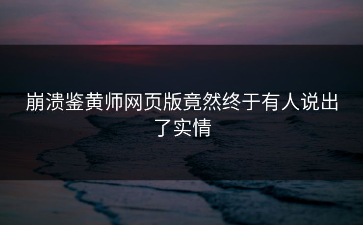崩溃鉴黄师网页版竟然终于有人说出了实情