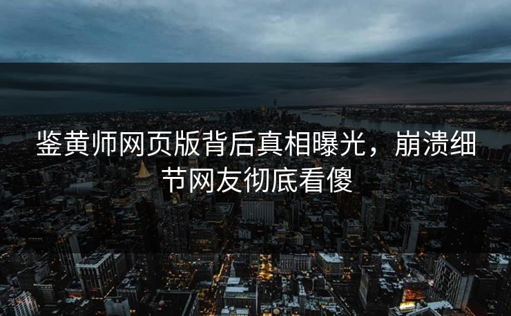 鉴黄师网页版背后真相曝光，崩溃细节网友彻底看傻