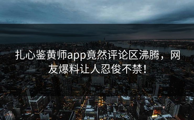 扎心鉴黄师app竟然评论区沸腾，网友爆料让人忍俊不禁！
