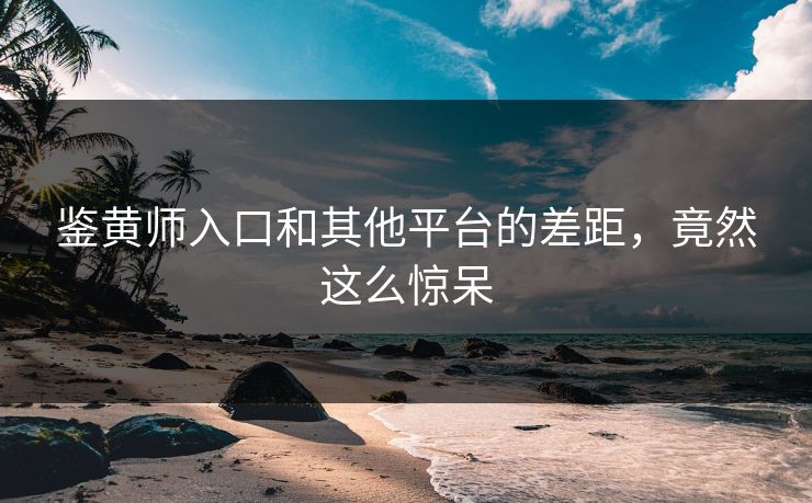 鉴黄师入口和其他平台的差距，竟然这么惊呆