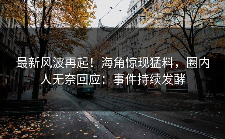 最新风波再起！海角惊现猛料，圈内人无奈回应：事件持续发酵