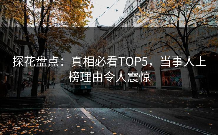 探花盘点：真相必看TOP5，当事人上榜理由令人震惊