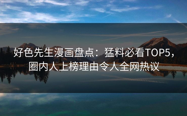 好色先生漫画盘点：猛料必看TOP5，圈内人上榜理由令人全网热议