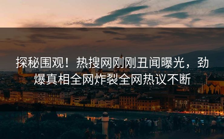 探秘围观！热搜网刚刚丑闻曝光，劲爆真相全网炸裂全网热议不断