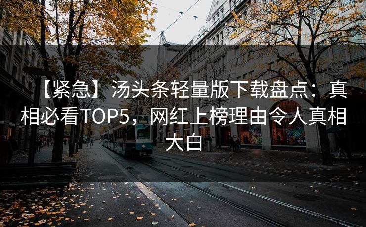 【紧急】汤头条轻量版下载盘点：真相必看TOP5，网红上榜理由令人真相大白