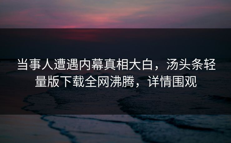 当事人遭遇内幕真相大白，汤头条轻量版下载全网沸腾，详情围观
