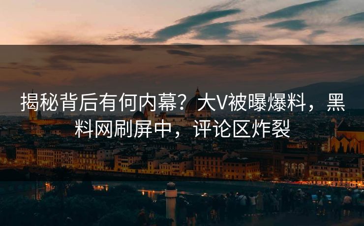 揭秘背后有何内幕？大V被曝爆料，黑料网刷屏中，评论区炸裂