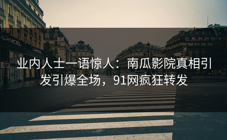 业内人士一语惊人：南瓜影院真相引发引爆全场，91网疯狂转发
