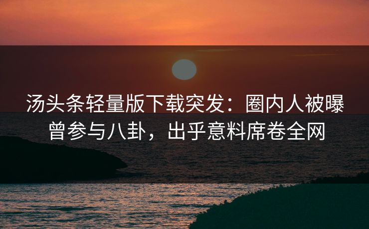 汤头条轻量版下载突发：圈内人被曝曾参与八卦，出乎意料席卷全网
