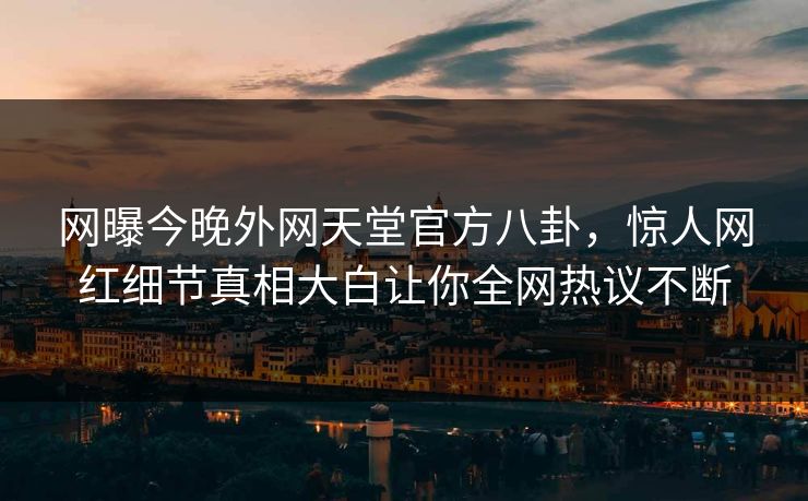 网曝今晚外网天堂官方八卦，惊人网红细节真相大白让你全网热议不断