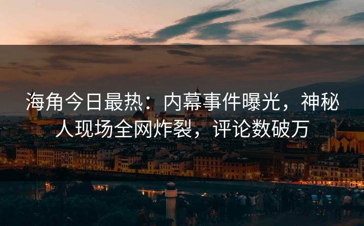 海角今日最热：内幕事件曝光，神秘人现场全网炸裂，评论数破万