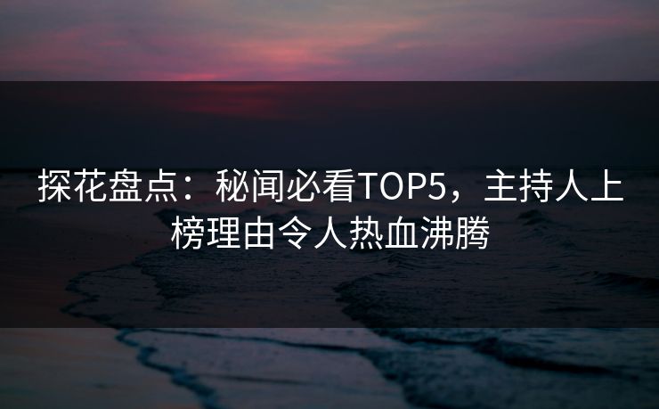 探花盘点：秘闻必看TOP5，主持人上榜理由令人热血沸腾