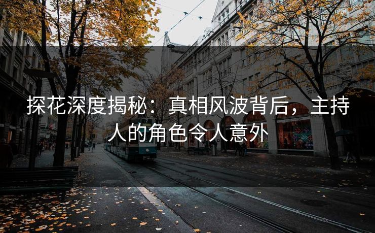 探花深度揭秘：真相风波背后，主持人的角色令人意外