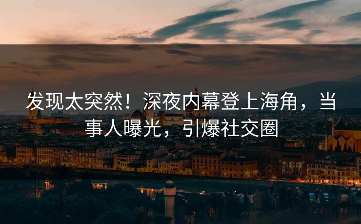 发现太突然！深夜内幕登上海角，当事人曝光，引爆社交圈