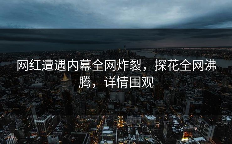 网红遭遇内幕全网炸裂，探花全网沸腾，详情围观