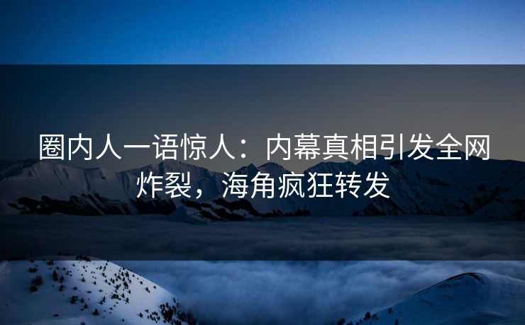 圈内人一语惊人：内幕真相引发全网炸裂，海角疯狂转发